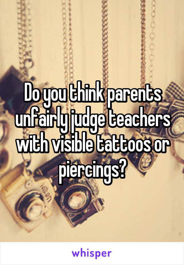 Do you think parents unfairly judge teachers with visible tattoos or piercings?