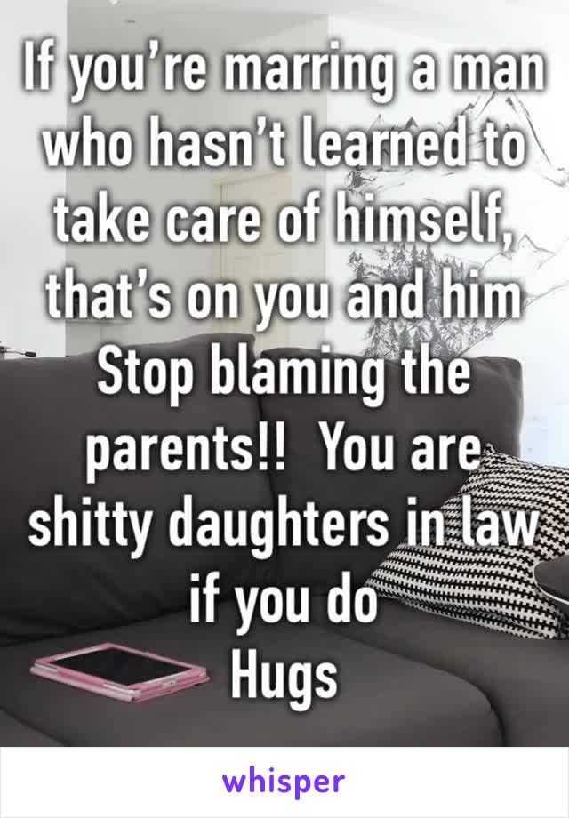 If you’re marring a man who hasn’t learned to take care of himself, that’s on you and him
Stop blaming the parents!!  You are shitty daughters in law if you do
Hugs

