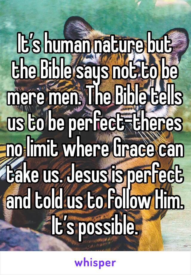 It’s human nature but the Bible says not to be mere men. The Bible tells us to be perfect-theres no limit where Grace can take us. Jesus is perfect and told us to follow Him. It’s possible.