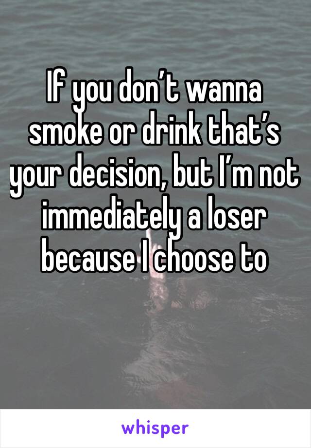 If you don’t wanna smoke or drink that’s your decision, but I’m not immediately a loser because I choose to