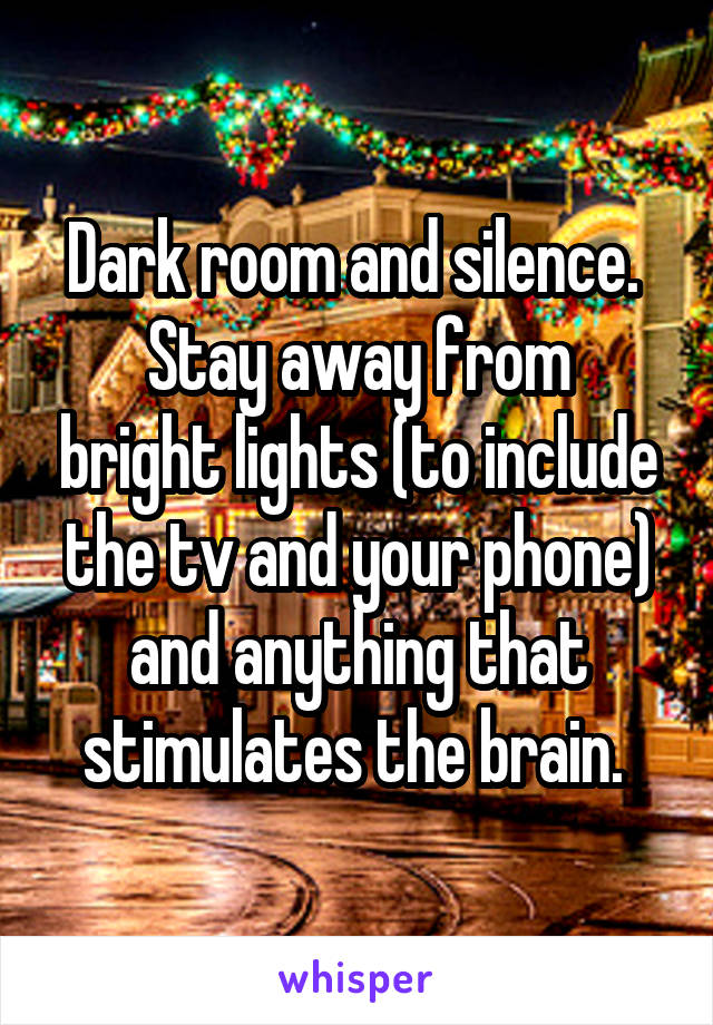 Dark room and silence. 
Stay away from bright lights (to include the tv and your phone) and anything that stimulates the brain. 