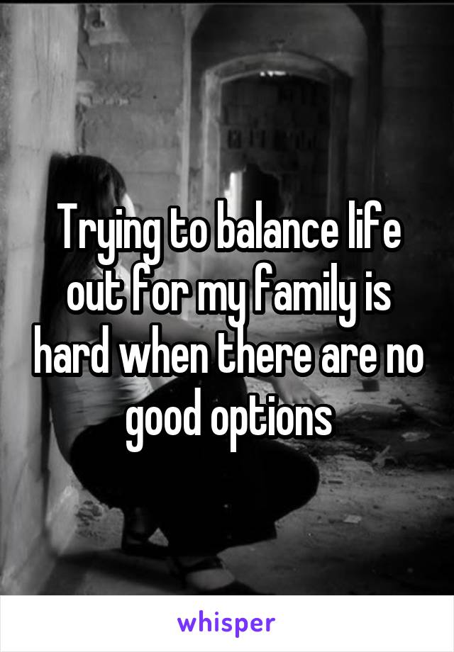 Trying to balance life out for my family is hard when there are no good options