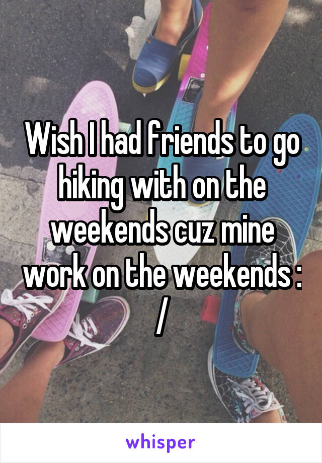 Wish I had friends to go hiking with on the weekends cuz mine work on the weekends : /