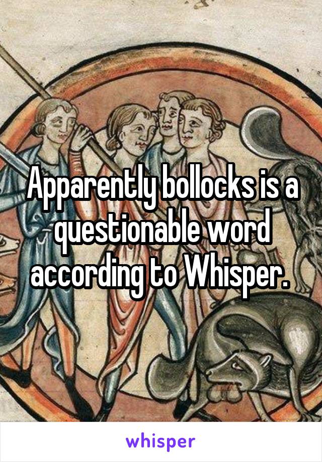 Apparently bollocks is a questionable word according to Whisper. 