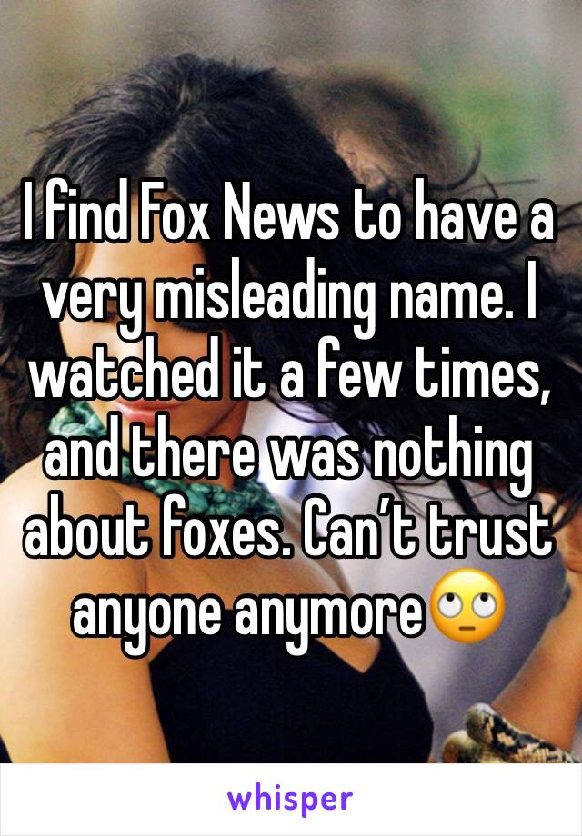 I find Fox News to have a very misleading name. I watched it a few times, and there was nothing about foxes. Can’t trust anyone anymore🙄