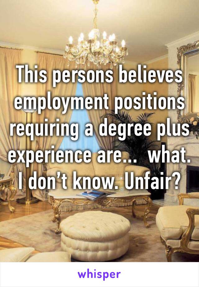 This persons believes employment positions requiring a degree plus experience are...  what. I don’t know. Unfair?