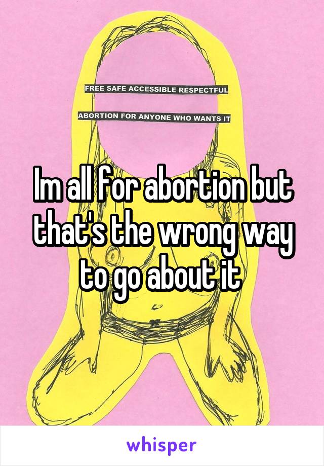 Im all for abortion but that's the wrong way to go about it 