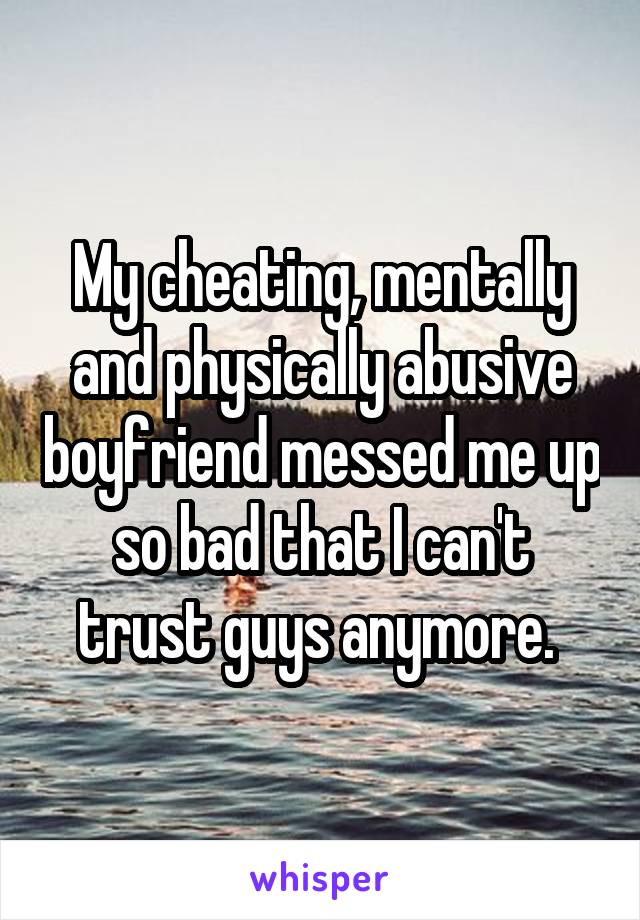 My cheating, mentally and physically abusive boyfriend messed me up so bad that I can't trust guys anymore. 