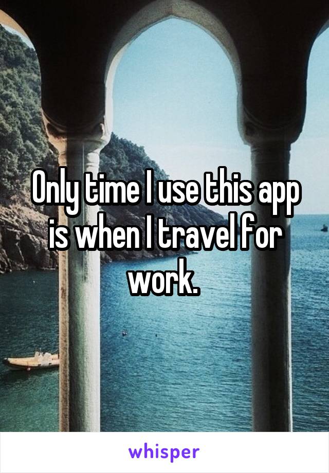 Only time I use this app is when I travel for work. 