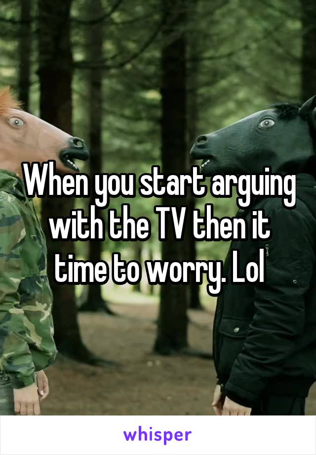 When you start arguing with the TV then it time to worry. Lol