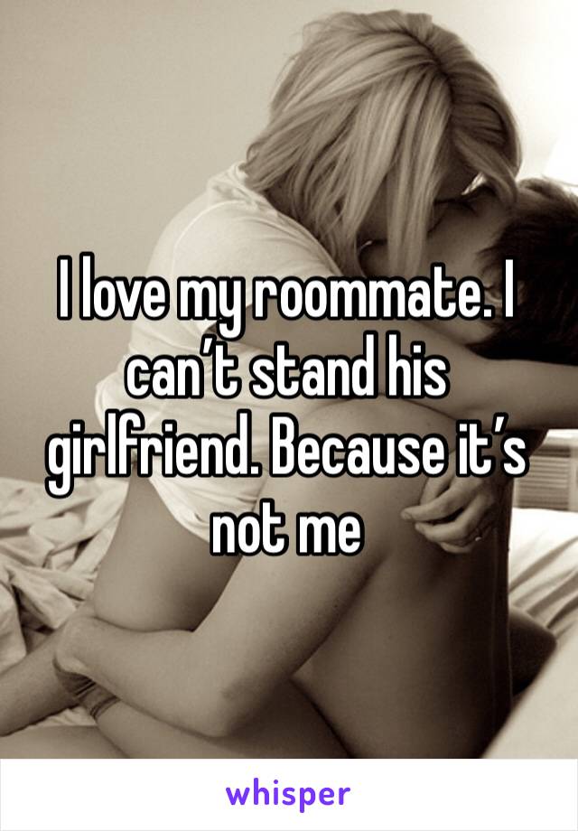 I love my roommate. I can’t stand his girlfriend. Because it’s not me 