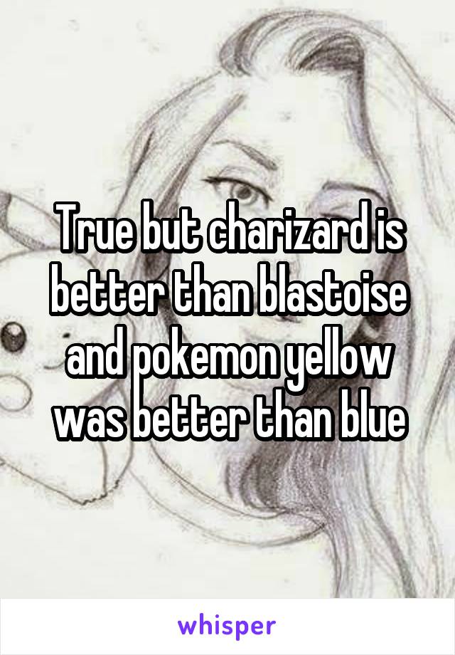 True but charizard is better than blastoise and pokemon yellow was better than blue