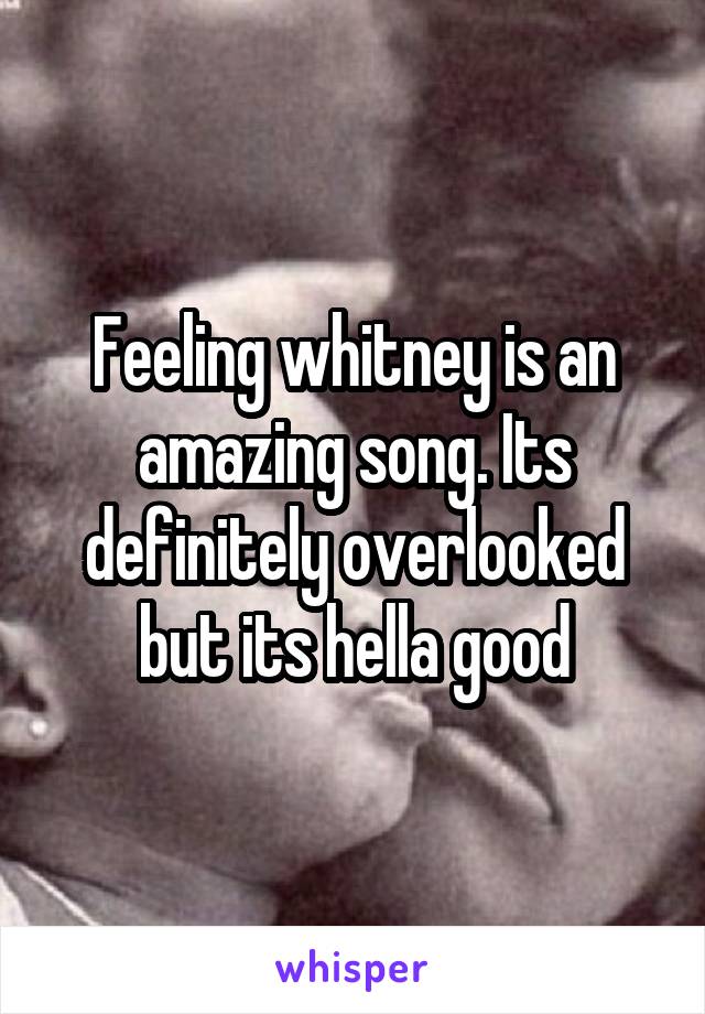 Feeling whitney is an amazing song. Its definitely overlooked but its hella good