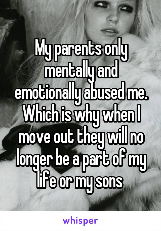 My parents only mentally and emotionally abused me. Which is why when I move out they will no longer be a part of my life or my sons 