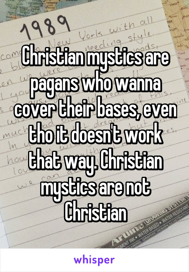 Christian mystics are pagans who wanna cover their bases, even tho it doesn't work that way. Christian mystics are not Christian