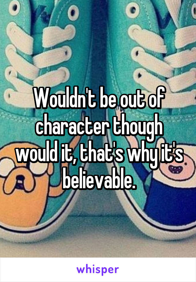 Wouldn't be out of character though would it, that's why it's believable.