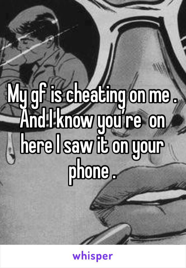 My gf is cheating on me . And I know you’re  on here I saw it on your phone . 