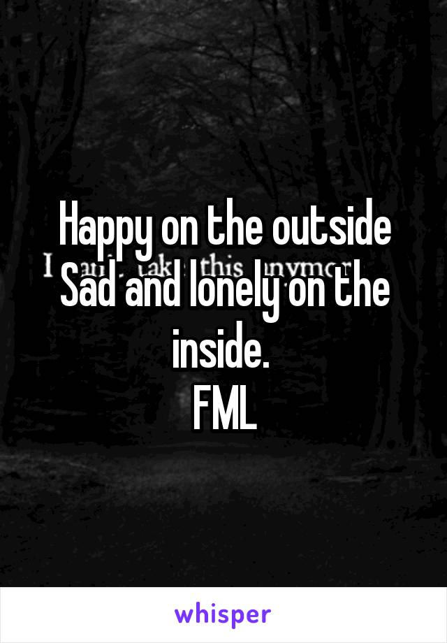 Happy on the outside
Sad and lonely on the inside. 
FML
