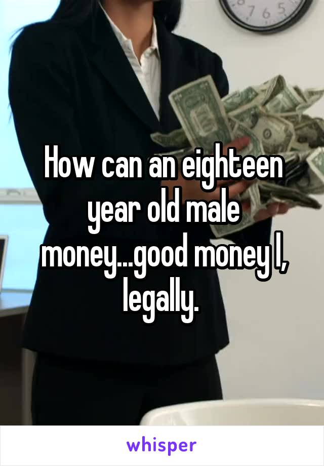 How can an eighteen year old male money...good money l, legally. 