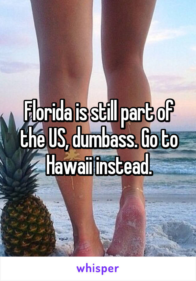 Florida is still part of the US, dumbass. Go to Hawaii instead.