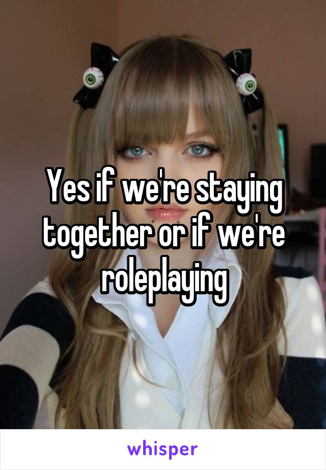 Yes if we're staying together or if we're roleplaying