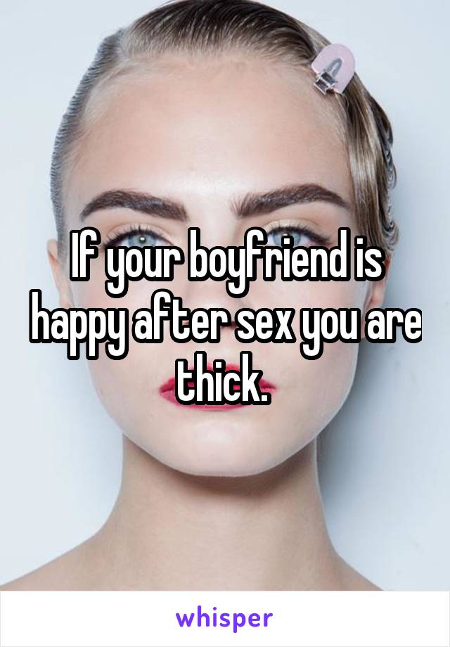 If your boyfriend is happy after sex you are thick. 
