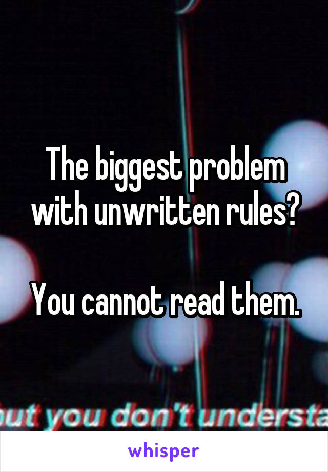 The biggest problem with unwritten rules?

You cannot read them.