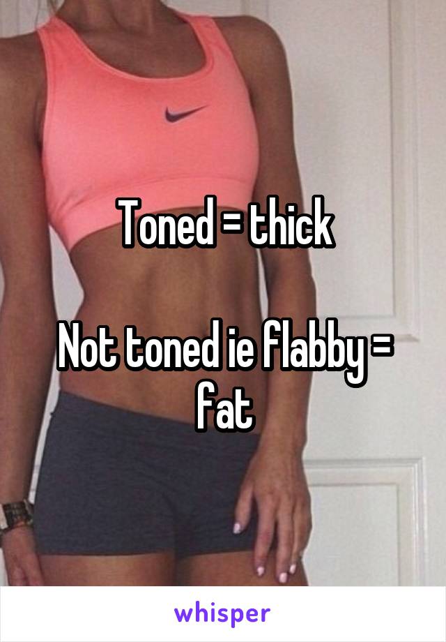 Toned = thick

Not toned ie flabby = fat