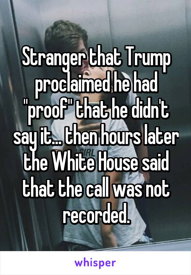 Stranger that Trump proclaimed he had "proof" that he didn't say it... then hours later the White House said that the call was not recorded.