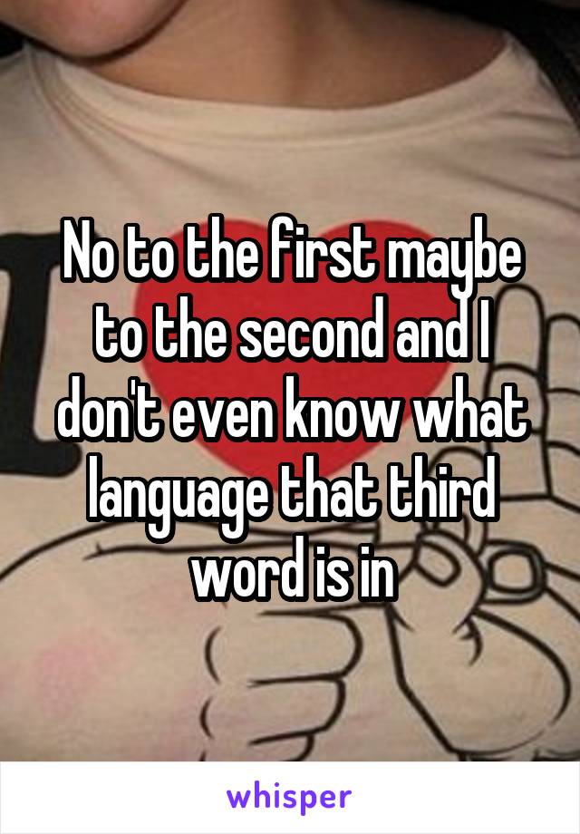 No to the first maybe to the second and I don't even know what language that third word is in