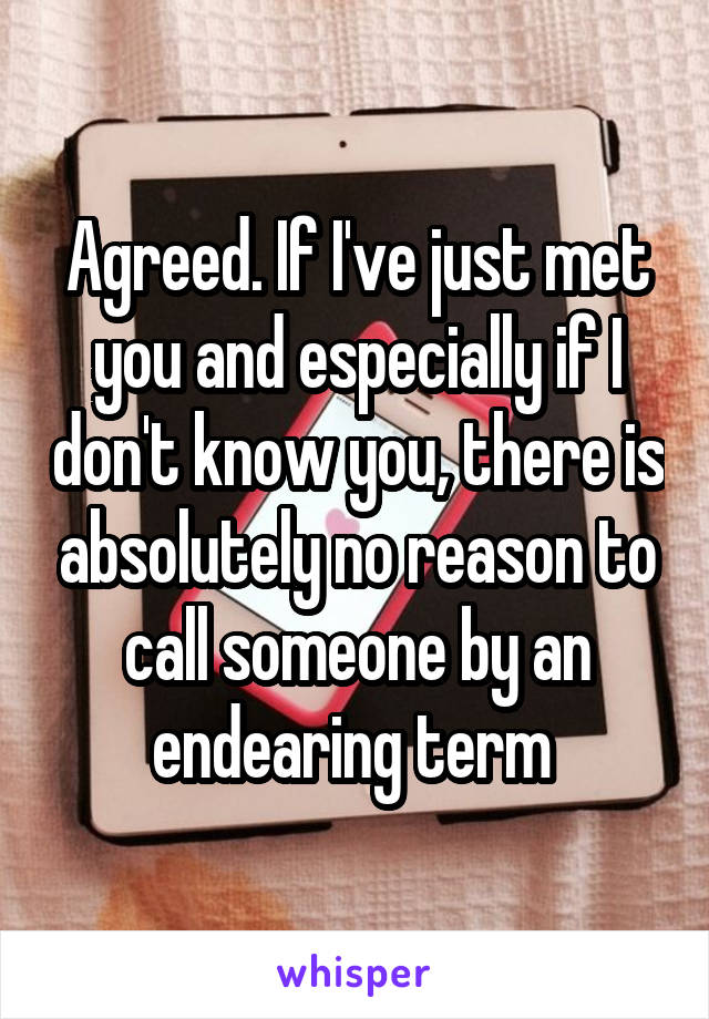 Agreed. If I've just met you and especially if I don't know you, there is absolutely no reason to call someone by an endearing term 