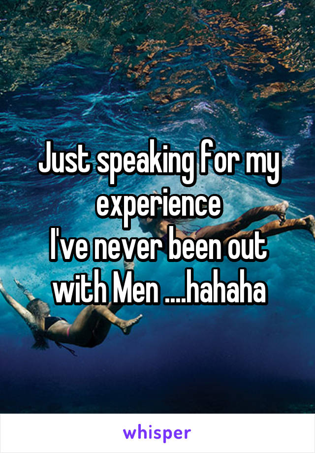 Just speaking for my experience
I've never been out with Men ....hahaha
