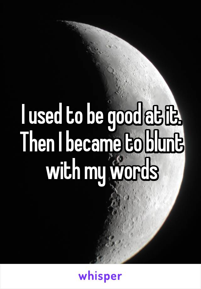 I used to be good at it. Then I became to blunt with my words