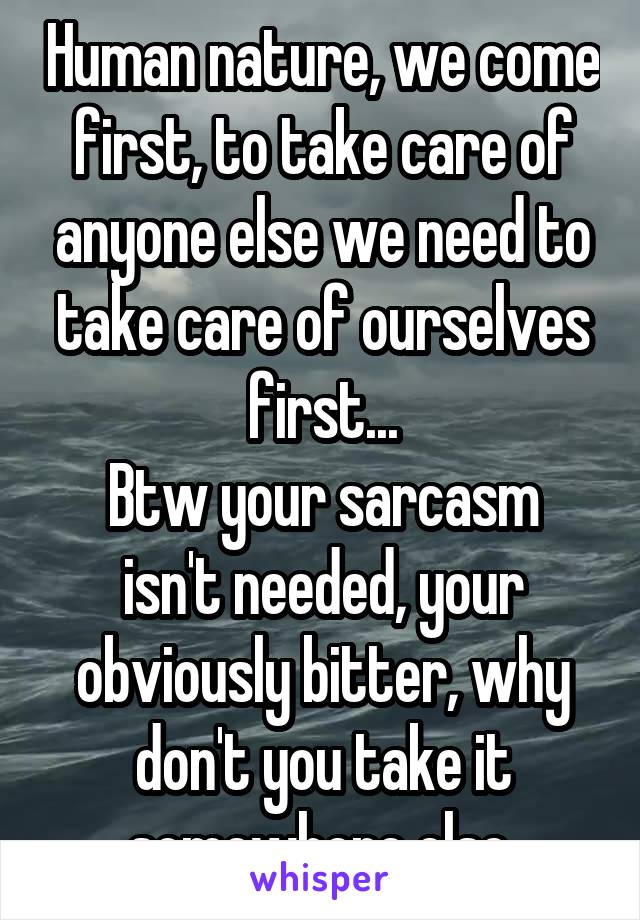 Human nature, we come first, to take care of anyone else we need to take care of ourselves first...
Btw your sarcasm isn't needed, your obviously bitter, why don't you take it somewhere else.