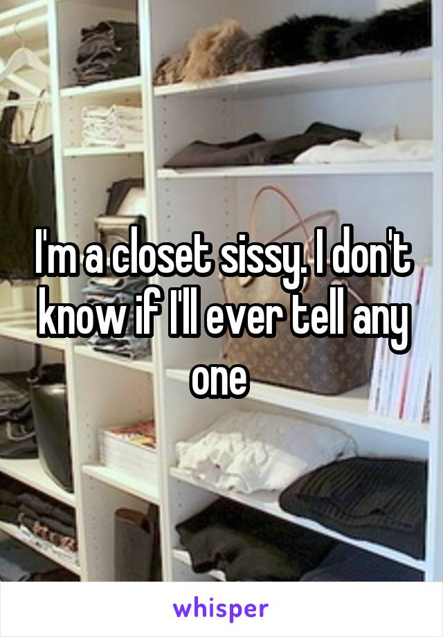 I'm a closet sissy. I don't know if I'll ever tell any one 