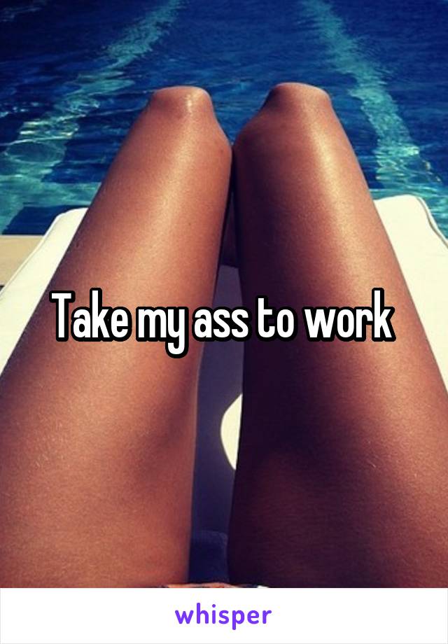 Take my ass to work 