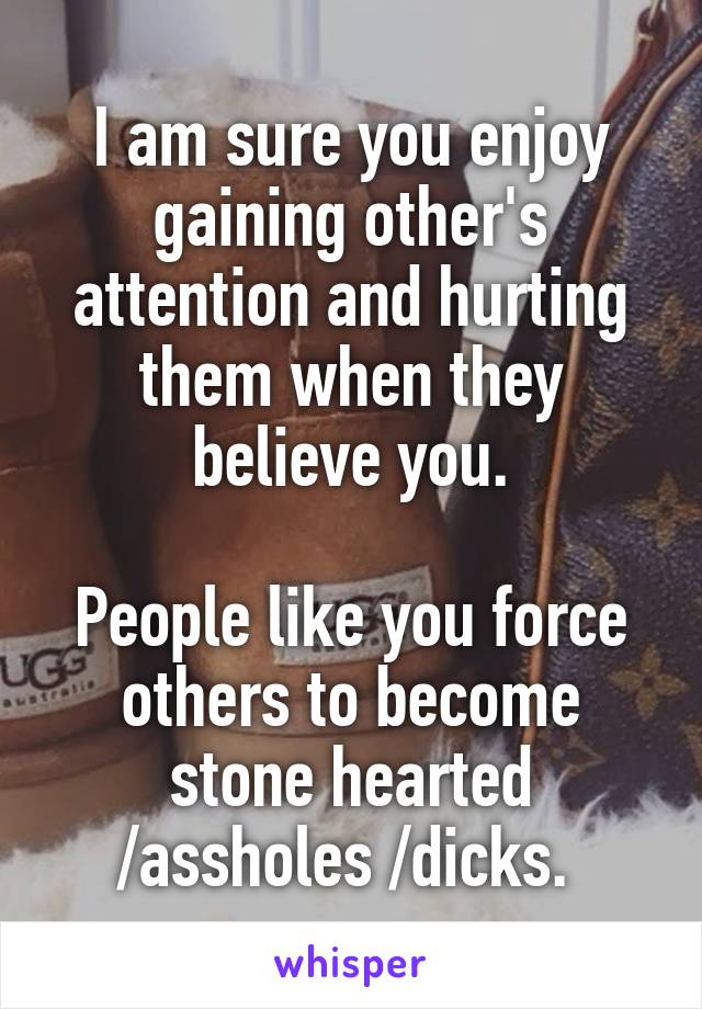 I am sure you enjoy gaining other's attention and hurting them when they believe you.

People like you force others to become stone hearted /assholes /dicks. 