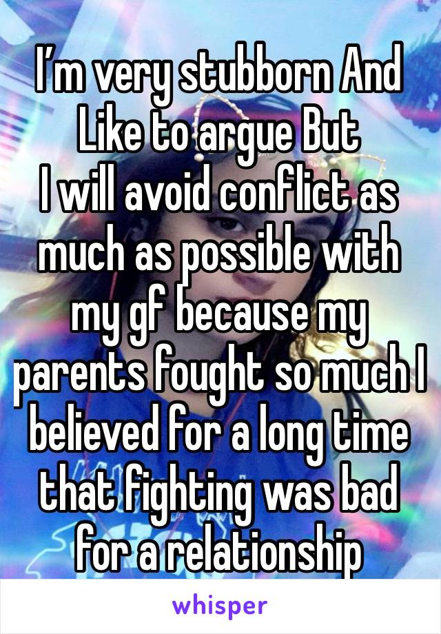 I’m very stubborn And 
Like to argue But 
I will avoid conflict as much as possible with my gf because my parents fought so much I believed for a long time that fighting was bad for a relationship