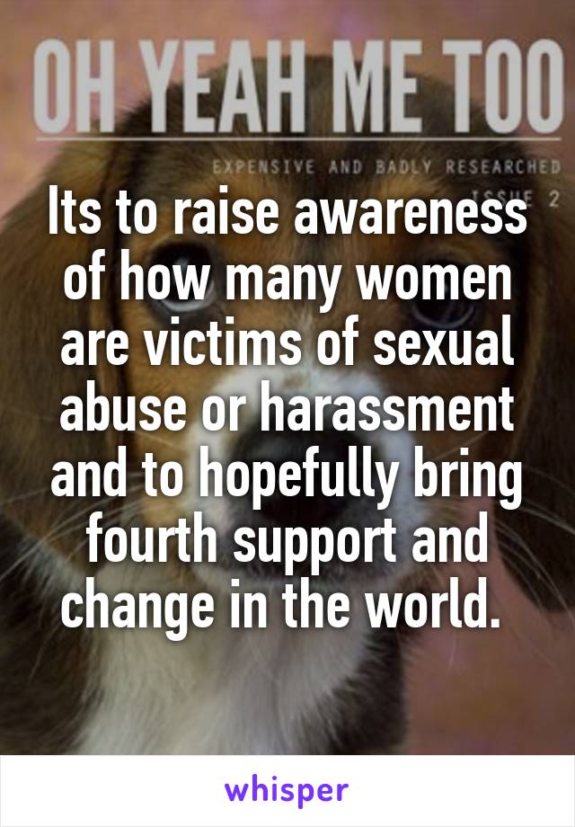 Its to raise awareness of how many women are victims of sexual abuse or harassment and to hopefully bring fourth support and change in the world. 