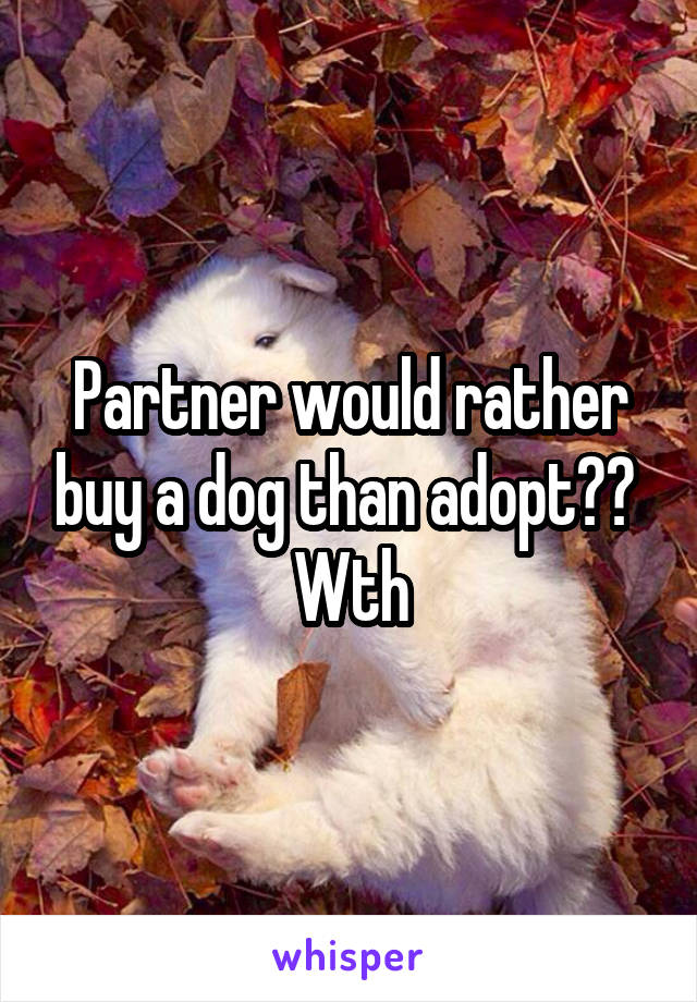 Partner would rather buy a dog than adopt?? 
Wth
