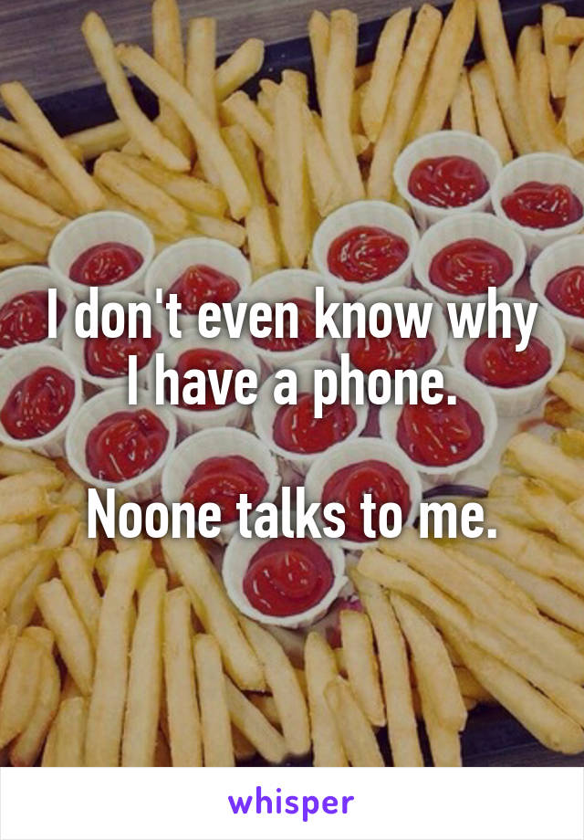 I don't even know why I have a phone.

Noone talks to me.