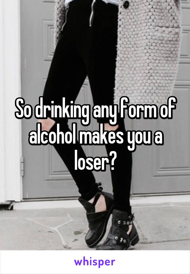 So drinking any form of alcohol makes you a loser?