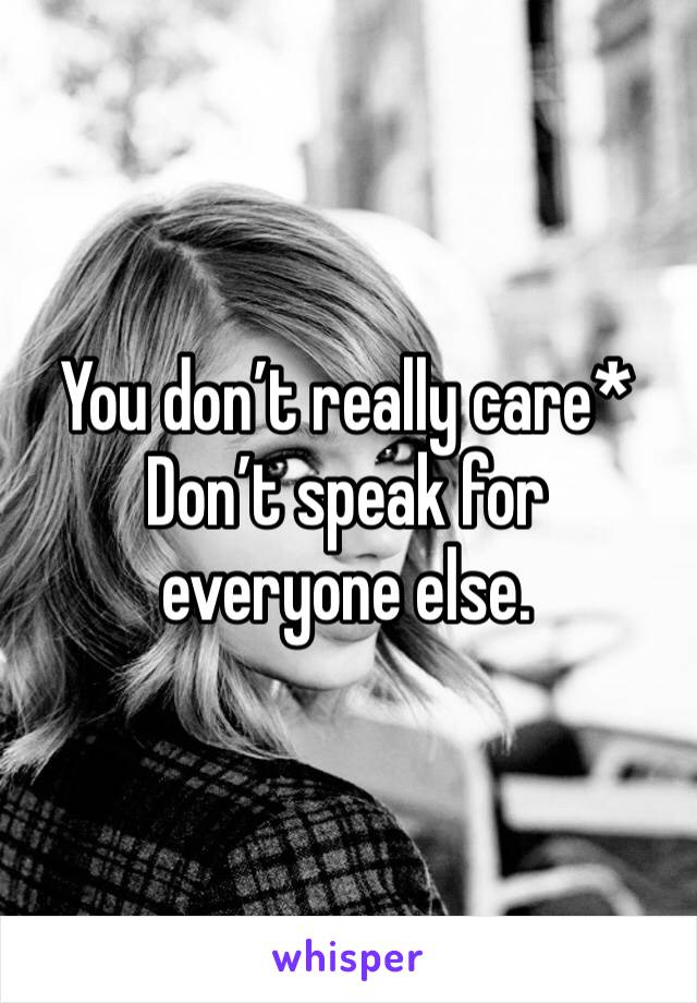 You don’t really care*
Don’t speak for everyone else.