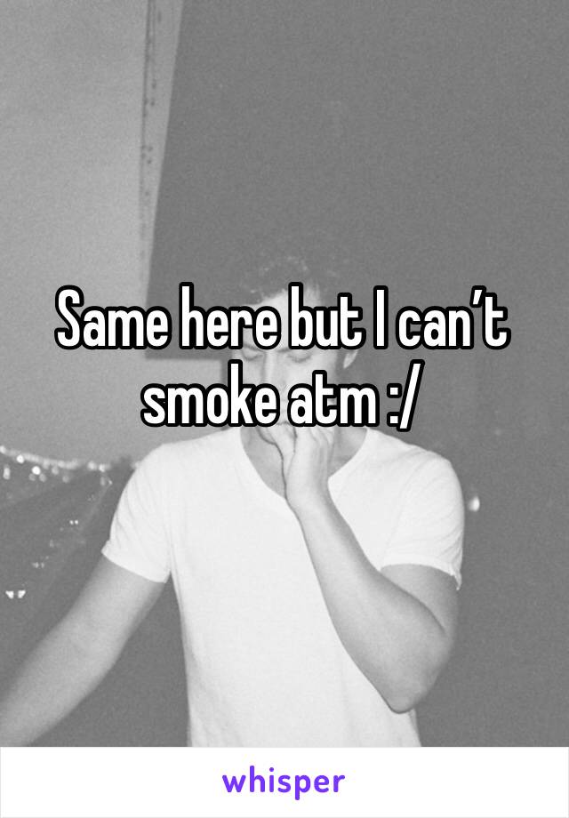 Same here but I can’t smoke atm :/