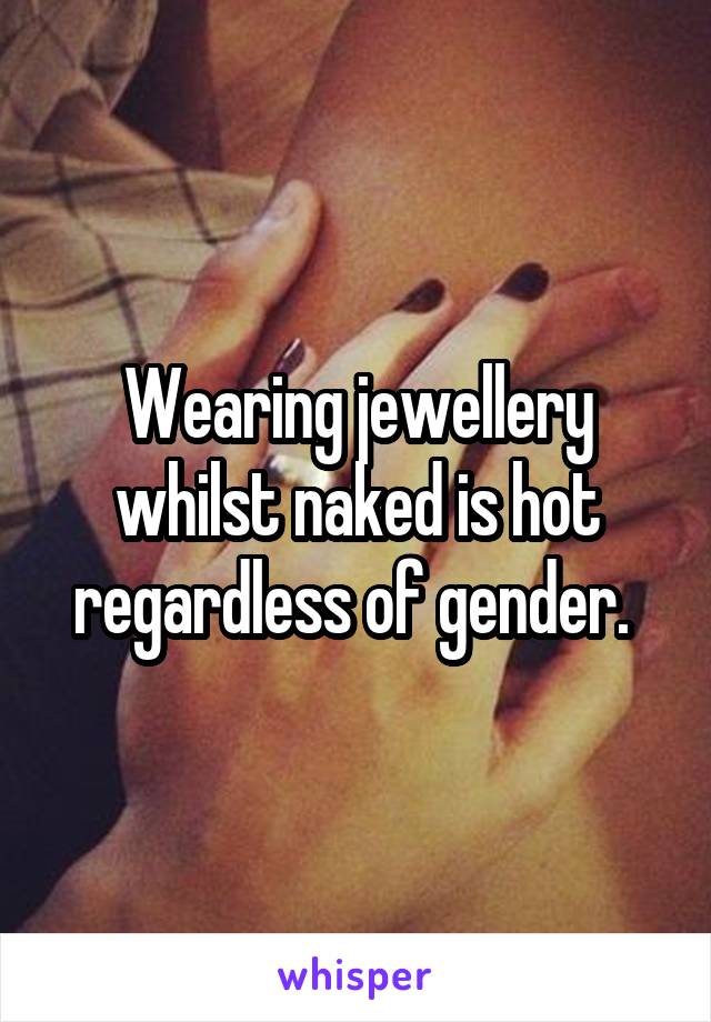 Wearing jewellery whilst naked is hot regardless of gender. 