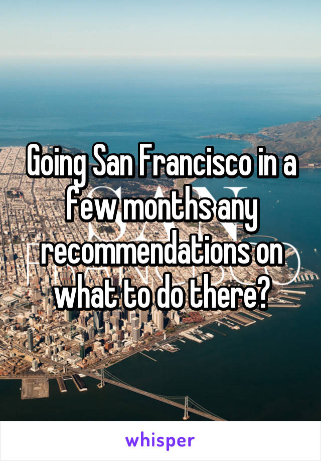 Going San Francisco in a few months any recommendations on what to do there?