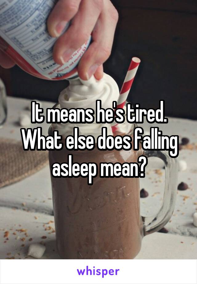 It means he's tired. What else does falling asleep mean?