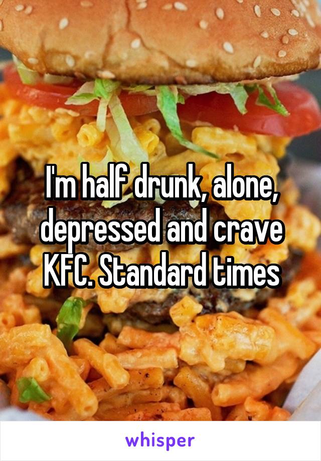 I'm half drunk, alone, depressed and crave KFC. Standard times