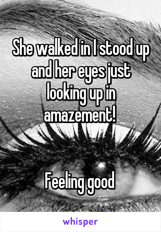 She walked in I stood up and her eyes just looking up in amazement! 


Feeling good 