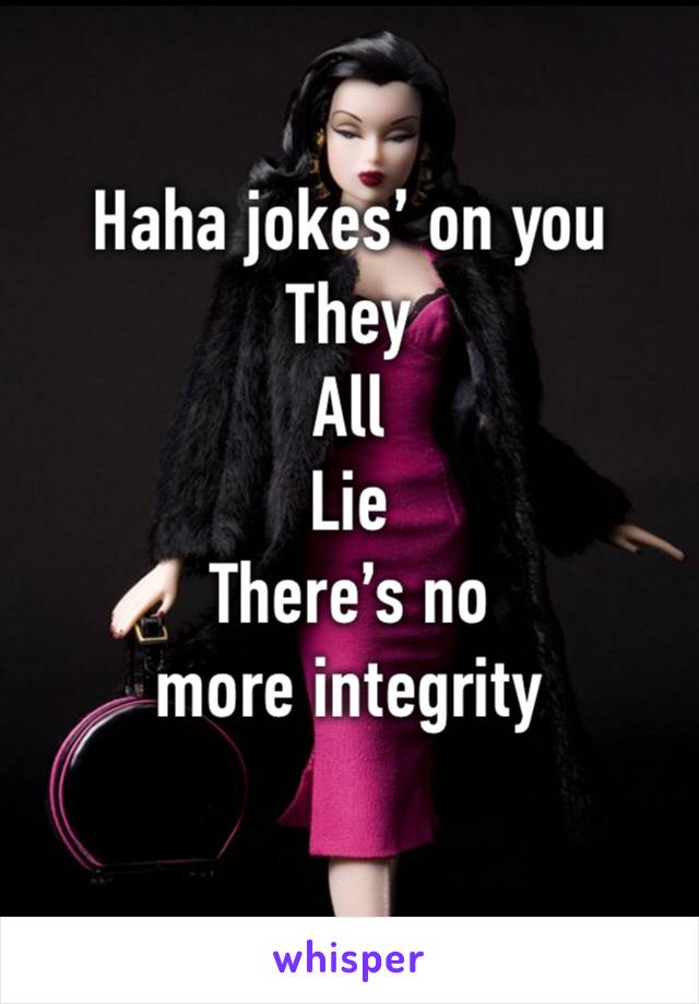 Haha jokes’ on you
They
All
Lie
There’s no more integrity
